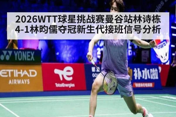 2026WTT球星挑战赛曼谷站林诗栋4-1林昀儒夺冠新生代接班信号分析