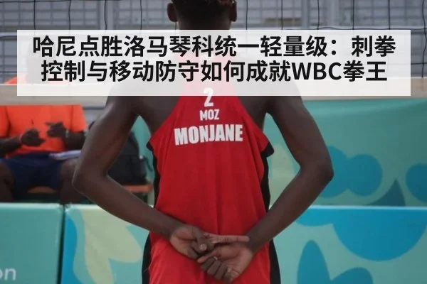 哈尼点胜洛马琴科统一轻量级:刺拳控制与移动防守如何成就WBC拳王