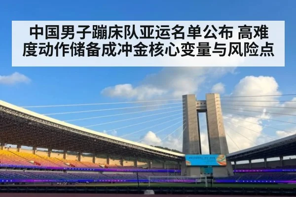中国男子蹦床队亚运名单公布 高难度动作储备成冲金核心变量与风险点